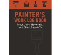 Painter’s Work Log Book: Track Painting Jobs, Materials, Labor, and Client Sign-offs | Daily Sheet for Residential and Commercial Projects
