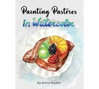 Painting Pastries in Watercolor: Whimsical Step-by-Step Dessert Illustration Techniques: 6 (Drawing and Design Inspiration and Instruction)