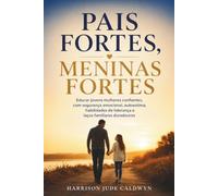 Pais fortes, meninas fortes: Educar jovens mulheres confiantes, com segurança emocional, autoestima, habilidades de liderança e laços familiares duradouros