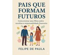 Pais que Formam Futuros: Como ensinar seus filhos sobre escolhas e responsabilidade financeira