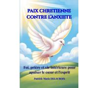 PAIX CHRETIENNE CONTRE L’ANXIETE: Foi, prière et vie intérieure pour apaiser le cœur et l’esprit: Foi, prière et vie intérieure pour apaiser le coeur et l'esprit