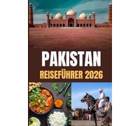 PAKISTAN REISEFÜHRER 2026: Ihr Tor zum Abenteuer: Dramatische Gipfel, Küstenwunder und herzliche Gastfreundschaft