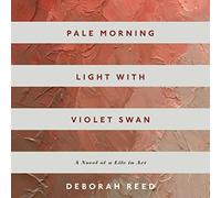Pale Morning Light With Violet Swan: A Novel of a Life in Art