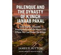 Palenque and the Dynasty of K’inich Janaab Pakal: Jade Masks, Dynastic Propaganda, and the Maya City Where We Can Name the Kings (Ancient Americas Revisited)