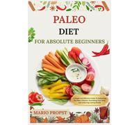PALEO DIET FOR ABSOLUTE BEGINNERS: A Simple And Effective Guide To Embracing The Paleo Lifestyle, Nourishing Your Body, And Achieving Lasting Health