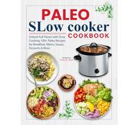 Paleo Slow Cooker Cookbook: Unlock Full Flavor with Slow Cooking 100+ Paleo Recipes for Breakfast, Mains, Soups, Desserts & More