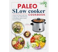 Paleo Slow Cooker Cookbook: Unlock Full Flavor with Slow Cooking 100+ Paleo Recipes for Breakfast, Mains, Soups, Desserts & More