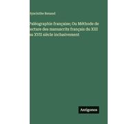 Paléographie française; Ou Méthode de lecture des manuscrits français du XIII au XVII siècle inclusivement