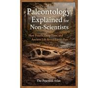 Paleontology Explained for Non-Scientists: How Fossils, Deep Time, and Ancient Life Reveal Earth’s Past (Science Concepts Explained for Non Scientists: Clear Guides to How the World Works)
