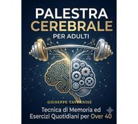 PALESTRA CEREBRALE PER ADULTI: Tecniche di Memoria ed Esercizi Quotidiani per Over 40. Come Potenziare la Concentrazione, Ricordare Tutto e Raddoppiare l'Agilità Mentale in 10 Minuti al Giorno.