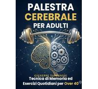 PALESTRA CEREBRALE PER ADULTI: Tecniche di Memoria ed Esercizi Quotidiani per Over 40. Come Potenziare la Concentrazione, Ricordare Tutto e Raddoppiare l'Agilità Mentale in 10 Minuti al Giorno.