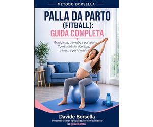 PALLA DA PARTO (FITBALL) GUIDA COMPLETA: Gravidanza, Travaglio e Post Parto. Come usarla in Sicurezza Trimestre per Trimestre (Metodo Borsella - Gravidanza e Post-Parto)
