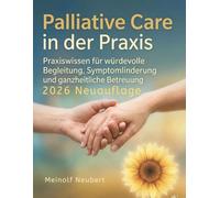 Palliative Care in der Praxis: Praxiswissen für würdevolle Begleitung, Symptomlinderung und ganzheitliche Betreuung