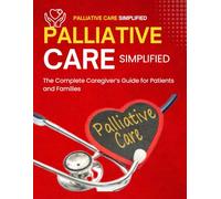 Palliative Care Simplified : The Complete Caregiver’s Guide for Patients and Families