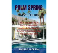 PALM SPRING TRAVEL GUIDE: Palm Springs Like A Local: Attractions, Hidden Gems, Resorts, Outdoor Adventures, Day Trips & Insider Tips