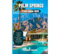 PALM SPRINGS TRAVEL GUIDE 2026: The Ultimate Insider’s Handbook to Desert Adventures, Iconic Landmarks, Hidden Gems, Luxury Escapes & Family-Friendly Fun
