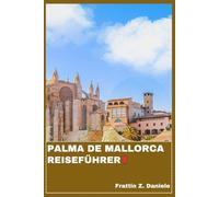 PALMA DE MALLORCA REISEFÜHRER: Ihr unverzichtbarer Reiseführer für Palma de Mallorca: Routen, Geheimtipps, Strände, Kulinarik, Kultur & Outdoor-Abenteuer auf den Balearen