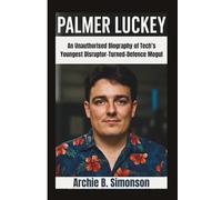 PALMER LUCKEY: An Unauthorised Biography of Tech’s Youngest Disruptor-Turned-Defence Mogul