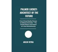 Palmer Luckey: Architect of the Future: From Virtual Reality Pioneer to Defense Innovator . The Untold History and Impact of a Tech Revolutionary