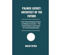 Palmer Luckey: Architect of the Future: From Virtual Reality Pioneer to Defense Innovator . The Untold History and Impact of a Tech Revolutionary