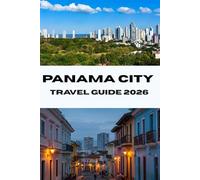PANAMA CITY TRAVEL GUIDE 2026: Explore the Heart of Panama Discover Hidden Gems, Top Attractions, and Insider Tips for the Perfect Vacation in 2026