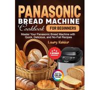 Panasonic Bread Machine Cookbook for Beginners: Master Your Panasonic Bread Machine with Quick, Delicious, and No-Fail Recipes