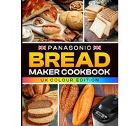 Panasonic Bread Maker Cookbook UK Colour Edition: The Complete Home Baking Collection for Everyday Loaves, Artisan Sourdough, Brioche, Gluten-Free Bakes, Doughs, Cakes, Jams and Preserves