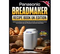 Panasonic Breadmaker Recipe Book UK Edition: Explore the pleasure of creating fresh, aromatic, and wholesome bread from scratch with your Panasonic Automatic Bread Maker [Full Color Edition]