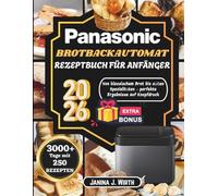 PANASONIC BROTBACKAUTOMAT REZEPTBUCH FÜR ANFÄNGER: Von klassischem Brot bis süßen Spezialitäten - perfekte Ergebnisse auf Knopfdruck