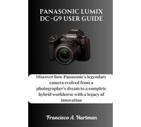 Panasonic Lumix DC-G9 User Guide: Discover how Panasonic's legendary camera evolved from a photographer's dream to a complete hybrid workhorse with a legacy of innovation