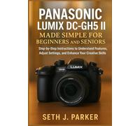 Panasonic Lumix DC-GH5 II Made Simple for Beginners and Seniors: Step-by-Step Instructions to Understand Features, Adjust Settings, and Enhance Your Creative Shooting Skills