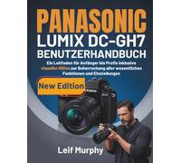 PANASONIC LUMIX DC-GH7 BENUTZERHANDBUCH: Ein Leitfaden für Anfänger bis Profis inklusive visueller Hilfen zur Beherrschung aller wesentlichen Funktionen und Einstellungen