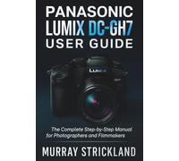 Panasonic Lumix DC-GH7 User Guide: The Complete Step-by-Step Manual for Photographers and Filmmakers