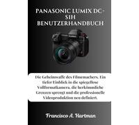 Panasonic Lumix DC-S1H Benutzerhandbuch: Die Geheimwaffe des Filmemachers. Ein tiefer Einblick in die spiegellose Vollformatkamera, die herkömmliche ... professionelle Videoproduktion neu definiert.