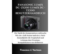 Panasonic Lumix DC-ZS200 (Lumix DC-TZ200) Benutzerhandbuch: Die Macht des Kompromisses entfesseln: Wie ein 1-Zoll-Sensor und ein 15-fach-Zoomobjektiv ... einer Premium-Kompaktkamera neu definieren
