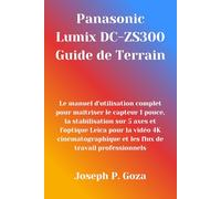 Panasonic Lumix DC-ZS300 Guide de Terrain: Le manuel d'utilisation complet pour maîtriser le capteur 1 pouce, la stabilisation sur 5 axes et l'optique ... et les flux de travail professionnels