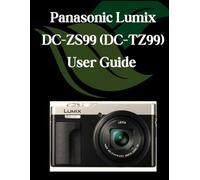 Panasonic Lumix DC-ZS99 (DC-TZ99) User Guide: A Comprehensive and Detailed Manual for Photographers and Creatives for Beginners and Seniors, Troubleshooting Tips, and Advanced Settings Explained