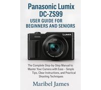 Panasonic Lumix DC-ZS99 User Guide for Beginners and Seniors: The Complete Step-by-Step Manual to Master Your Camera with Ease - Simple Tips, Clear Instructions, and Practical Shooting Techniques