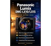 Panasonic Lumix DMC-LX10/LX15 User Guide 2026: The Complete Step-by-Step Manual to Master Every Secret Feature, Take Beautiful Photos, and Record Sharp 4K Video with Confidence