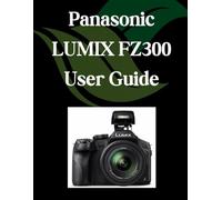 Panasonic LUMIX FZ300 User Guide: A Comprehensive and Detailed Manual for Photographers and Creatives for Beginners and Seniors, Troubleshooting Tips, and Advanced Settings Explained