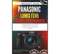 Panasonic Lumix FZ45 Benutzerhandbuch: Komplettes Anfänger bis Profi Handbuch für 24x Super-Zoom, HD-Video und manuelle Steuerung für beeindruckende Fotografie