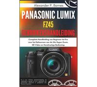Panasonic Lumix FZ45 Gebruikershandleiding: Complete Handleiding van Beginner tot Pro voor het Beheersen van de 24x Super-Zoom, HD Video en Handmatige Bediening