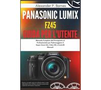 Panasonic Lumix FZ45 Guida per l'utente: Manuale Completo dal Principiante al Professionista per Padroneggiare il Super-Zoom 24x, Video HD e Controlli Manuali