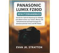 Panasonic Lumix FZ80D Benutzerhandbuch: Schritt-für-Schritt-Anleitung für Anfänger zum Beherrschen von Tasten, Menüs und Aufnahmemodi mit Expertentipps für atemberaubende Fotos und 4K-Videos