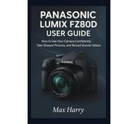 Panasonic LUMIX FZ80D User Guide: How to use Your Camera Confidently, Take Sharper Pictures, and Record Stunning Videos