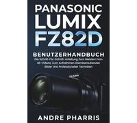 Panasonic Lumix FZ82D Benutzerhandbuch: Die Schritt-Für-Schritt-Anleitung Zum Meistern Von 4K-Videos, Zum Aufnehmen Atemberaubender Bilder Und Professioneller Techniken