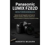 PANASONIC LUMIX FZ82D BENUTZERHANDBUCH: Meistern Sie praxisnahe FotografieFähigkeiten mit cleveren Techniken, praktischen Lektionen und kreativen Einblicken für erfolgreiches Fotografieren im Alltag.