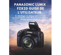 Panasonic Lumix FZ82D Guide De L'utilisateur: Du déballage à la photographie animalière, lunaire et à la vidéo 4K cinématographique : tous les réglages expliqués