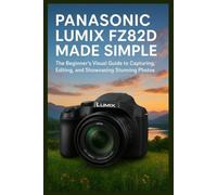 PANASONIC LUMIX FZ82D MADE SIMPLE: The Beginner’s Visual Guide to Capturing, Editing, and Showcasing Stunning Photos