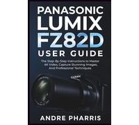 Panasonic Lumix FZ82D User Guide: The Step-By-Step Instructions to Master 4K Video, Capture Stunning Images, And Professional Techniques
